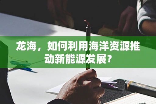 龙海，如何利用海洋资源推动新能源发展？