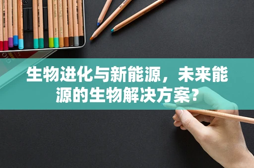 生物进化与新能源，未来能源的生物解决方案？