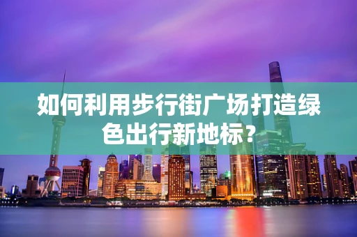 如何利用步行街广场打造绿色出行新地标？