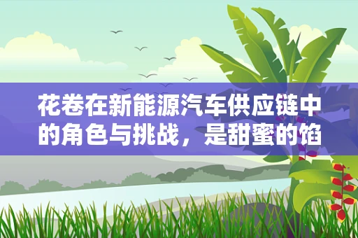 花卷在新能源汽车供应链中的角色与挑战，是甜蜜的馅料，还是隐形的难题？