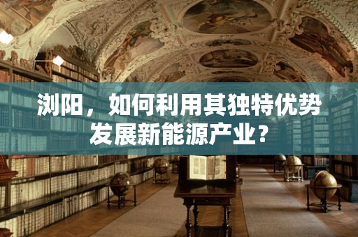 浏阳，如何利用其独特优势发展新能源产业？