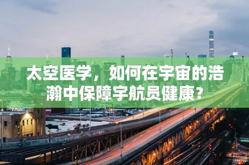 太空医学，如何在宇宙的浩瀚中保障宇航员健康？