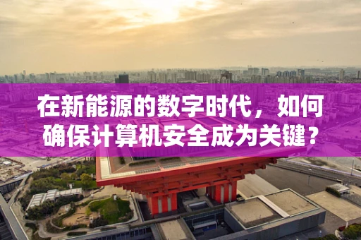 在新能源的数字时代，如何确保计算机安全成为关键？