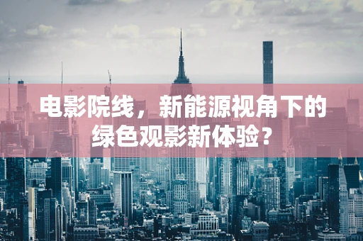 电影院线，新能源视角下的绿色观影新体验？