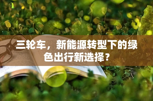 三轮车，新能源转型下的绿色出行新选择？