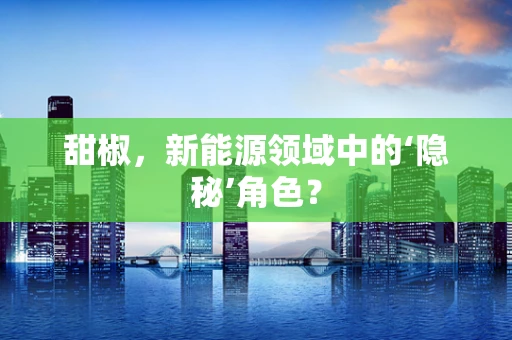 甜椒，新能源领域中的‘隐秘’角色？