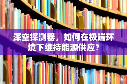 深空探测器，如何在极端环境下维持能源供应？