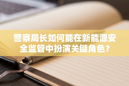 警察局长如何能在新能源安全监管中扮演关键角色？