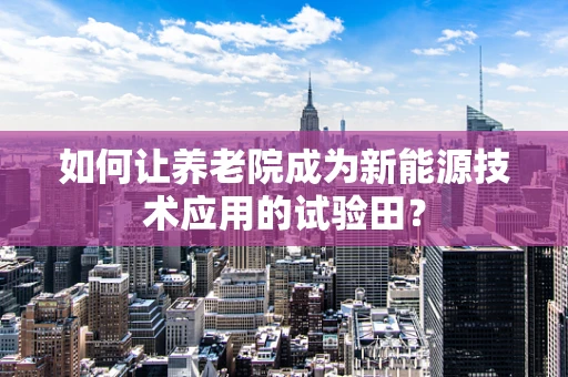 如何让养老院成为新能源技术应用的试验田？