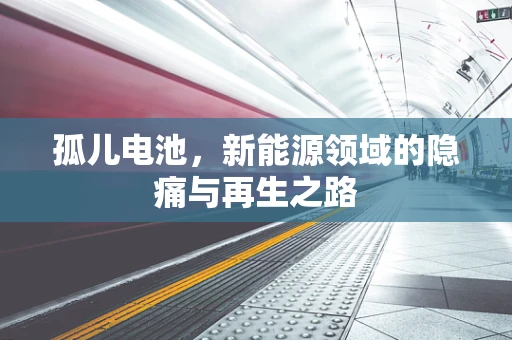 孤儿电池，新能源领域的隐痛与再生之路