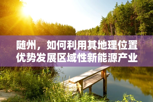 随州，如何利用其地理位置优势发展区域性新能源产业？
