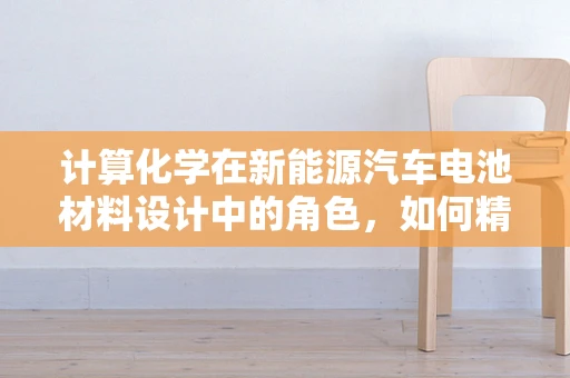 计算化学在新能源汽车电池材料设计中的角色，如何精准预测性能？