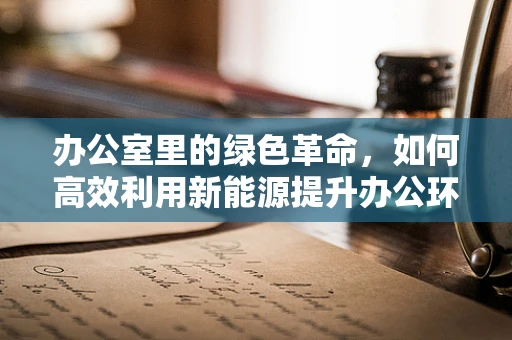 办公室里的绿色革命，如何高效利用新能源提升办公环境？