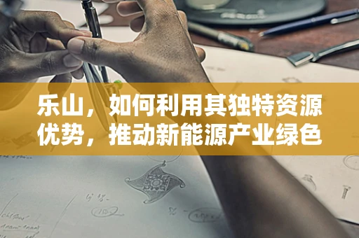 乐山，如何利用其独特资源优势，推动新能源产业绿色崛起？