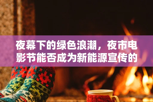 夜幕下的绿色浪潮，夜市电影节能否成为新能源宣传的新阵地？