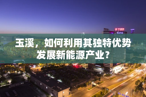 玉溪，如何利用其独特优势发展新能源产业？