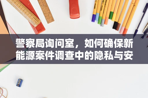 警察局询问室，如何确保新能源案件调查中的隐私与安全？