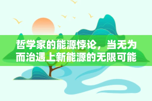 哲学家的能源悖论，当无为而治遇上新能源的无限可能