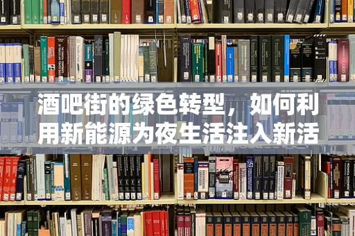 酒吧街的绿色转型，如何利用新能源为夜生活注入新活力？