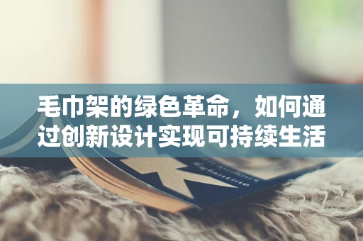 毛巾架的绿色革命，如何通过创新设计实现可持续生活？