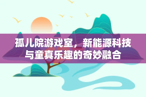孤儿院游戏室，新能源科技与童真乐趣的奇妙融合