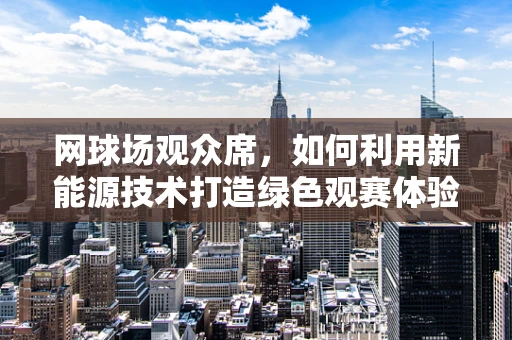 网球场观众席，如何利用新能源技术打造绿色观赛体验？