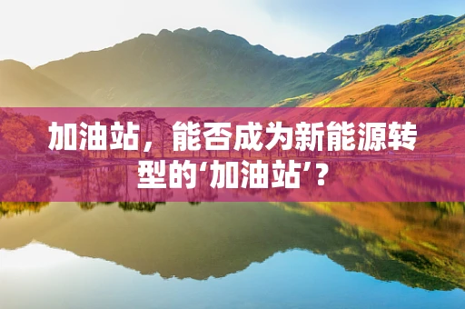 加油站，能否成为新能源转型的‘加油站’？