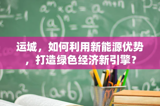 运城，如何利用新能源优势，打造绿色经济新引擎？