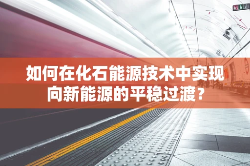 如何在化石能源技术中实现向新能源的平稳过渡？