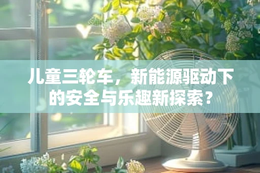 儿童三轮车，新能源驱动下的安全与乐趣新探索？
