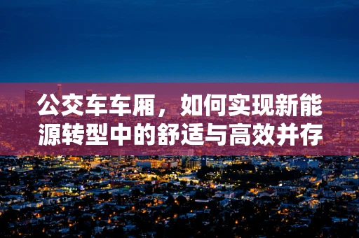 公交车车厢，如何实现新能源转型中的舒适与高效并存？