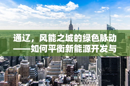 通辽，风能之城的绿色脉动——如何平衡新能源开发与生态保护？