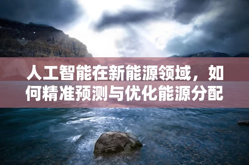 人工智能在新能源领域，如何精准预测与优化能源分配？