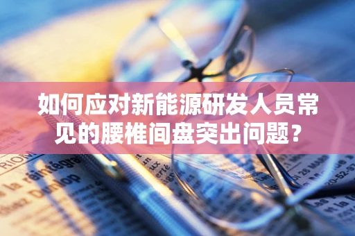 如何应对新能源研发人员常见的腰椎间盘突出问题？