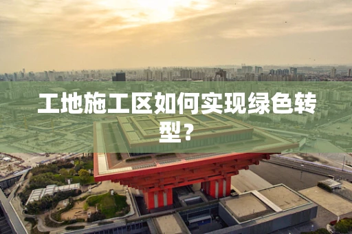 工地施工区如何实现绿色转型？