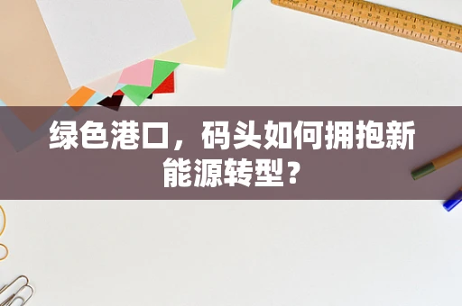 绿色港口，码头如何拥抱新能源转型？