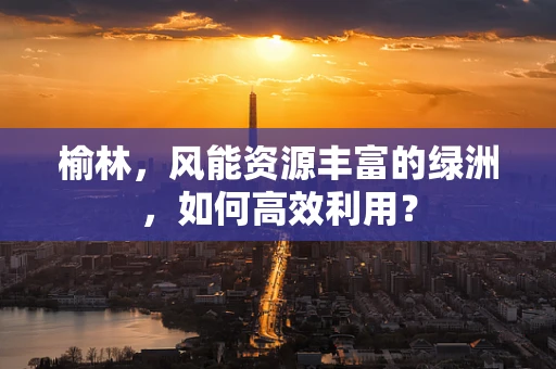 榆林，风能资源丰富的绿洲，如何高效利用？