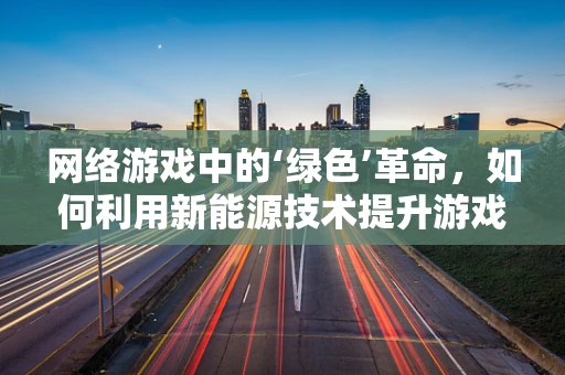 网络游戏中的‘绿色’革命，如何利用新能源技术提升游戏体验？