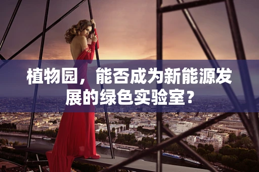 植物园，能否成为新能源发展的绿色实验室？
