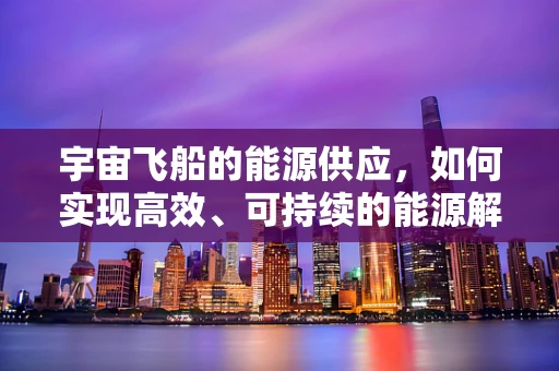 宇宙飞船的能源供应，如何实现高效、可持续的能源解决方案？