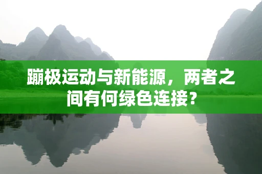 蹦极运动与新能源，两者之间有何绿色连接？