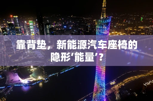 靠背垫，新能源汽车座椅的隐形‘能量’？