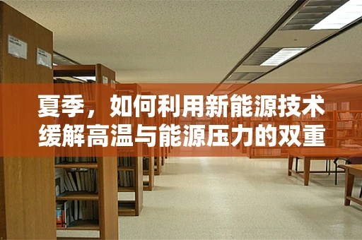 夏季，如何利用新能源技术缓解高温与能源压力的双重挑战？