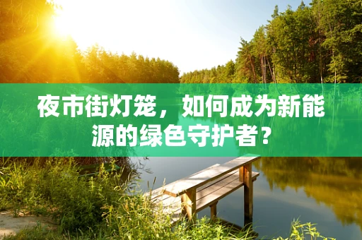 夜市街灯笼，如何成为新能源的绿色守护者？