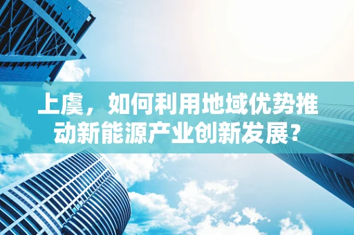上虞，如何利用地域优势推动新能源产业创新发展？