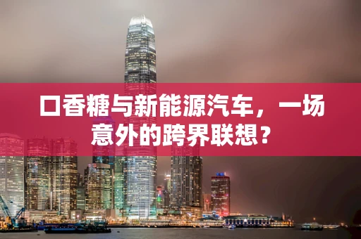 口香糖与新能源汽车，一场意外的跨界联想？