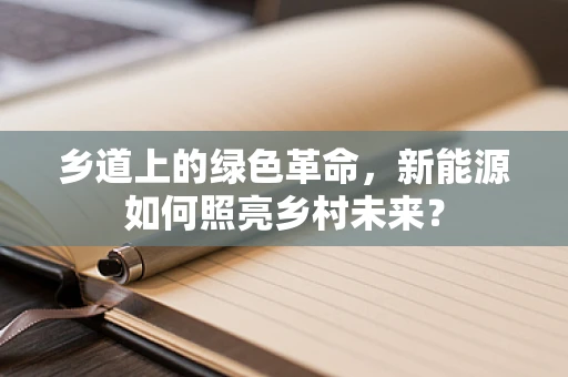 乡道上的绿色革命，新能源如何照亮乡村未来？