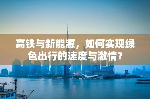 高铁与新能源，如何实现绿色出行的速度与激情？