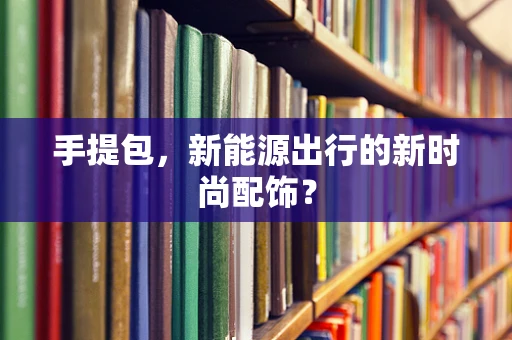 手提包，新能源出行的新时尚配饰？