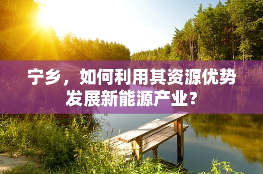 宁乡，如何利用其资源优势发展新能源产业？